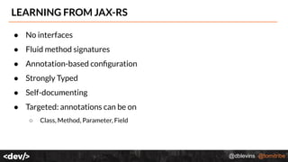 @dblevins @tomitribe
LEARNING FROM JAX-RS
● No interfaces
● Fluid method signatures
● Annotation-based conﬁguration
● Strongly Typed
● Self-documenting
● Targeted: annotations can be on
○ Class, Method, Parameter, Field
 