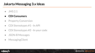 @dblevins @tomitribe
Jakarta Messaging 3.x Ideas
● JMS 2.1
● CDI Consumers
● Property Conversion
● CDI Stereotypes #1 - In API
● CDI Stereotypes #2 - In your code
● JSON-B Messages
● MessagingClient
 