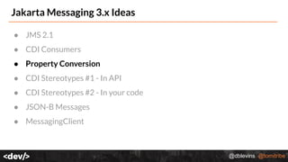 @dblevins @tomitribe
Jakarta Messaging 3.x Ideas
● JMS 2.1
● CDI Consumers
● Property Conversion
● CDI Stereotypes #1 - In API
● CDI Stereotypes #2 - In your code
● JSON-B Messages
● MessagingClient
 