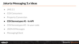 @dblevins @tomitribe
Jakarta Messaging 3.x Ideas
● JMS 2.1
● CDI Consumers
● Property Conversion
● CDI Stereotypes #1 - In API
● CDI Stereotypes #2 - In your code
● JSON-B Messages
● MessagingClient
 