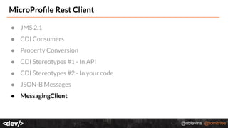 @dblevins @tomitribe
MicroProﬁle Rest Client
● JMS 2.1
● CDI Consumers
● Property Conversion
● CDI Stereotypes #1 - In API
● CDI Stereotypes #2 - In your code
● JSON-B Messages
● MessagingClient
 