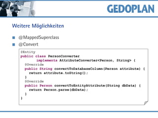 Weitere Möglichkeiten
@MappedSuperclass
@Convert
@Entity
public class PersonConverter
implements AttributeConverter<Person, String> {
@Override
public String convertToDatabaseColumn(Person attribute) {
return attribute.toString();
}
@Override
public Person convertToEntityAttribute(String dbData) {
return Person.parse(dbData);
}
}
 