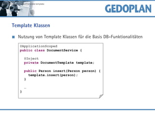 Template Klassen
Nutzung von Template Klassen für die Basis DB-Funktionalitäten
@ApplicationScoped
public class DocumentService {
@Inject
private DocumentTemplate template;
public Person insert(Person person) {
template.insert(person);
}
…
}
@Inject private DocumentTemplate template;
 