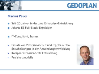 Markus Pauer
Seit 20 Jahren in der Java Enterprise-Entwicklung
Jakarta EE Full-Stack-Entwickler
IT-Consultant, Trainer
➢ Einsatz von Prozessmodellen und regelbasierten
Entscheidungen in der Anwendungsentwicklung
➢ Komponentenorientierte Entwicklung
➢ Persistenzmodelle
 