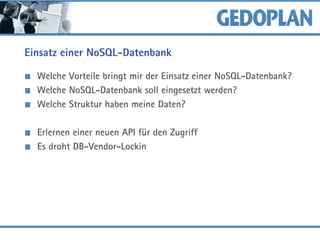 Einsatz einer NoSQL-Datenbank
Welche Vorteile bringt mir der Einsatz einer NoSQL-Datenbank?
Welche NoSQL-Datenbank soll eingesetzt werden?
Welche Struktur haben meine Daten?
Erlernen einer neuen API für den Zugriff
Es droht DB-Vendor-Lockin
 