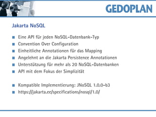 Jakarta NoSQL
Eine API für jeden NoSQL-Datenbank-Typ
Convention Over Configuration
Einheitliche Annotationen für das Mapping
Angelehnt an die Jakarta Persistence Annotationen
Unterstützung für mehr als 20 NoSQL-Datenbanken
API mit dem Fokus der Simplizität
Kompatible Implementierung: JNoSQL 1.0.0-b3
https://jakarta.ee/specifications/nosql/1.0/
 
