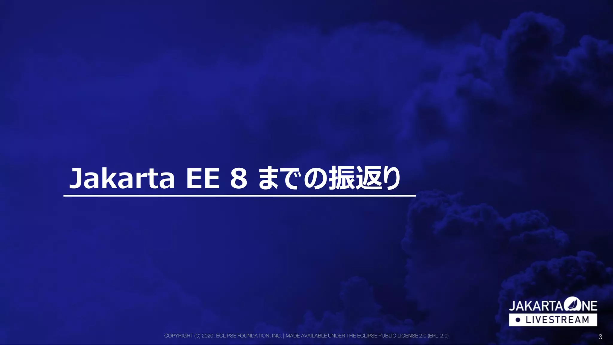 COPYRIGHT (C) 2020, ECLIPSE FOUNDATION, INC. | MADE AVAILABLE UNDER THE ECLIPSE PUBLIC LICENSE 2.0 (EPL-2.0) 3
Jakarta EE 8 までの振返り
 