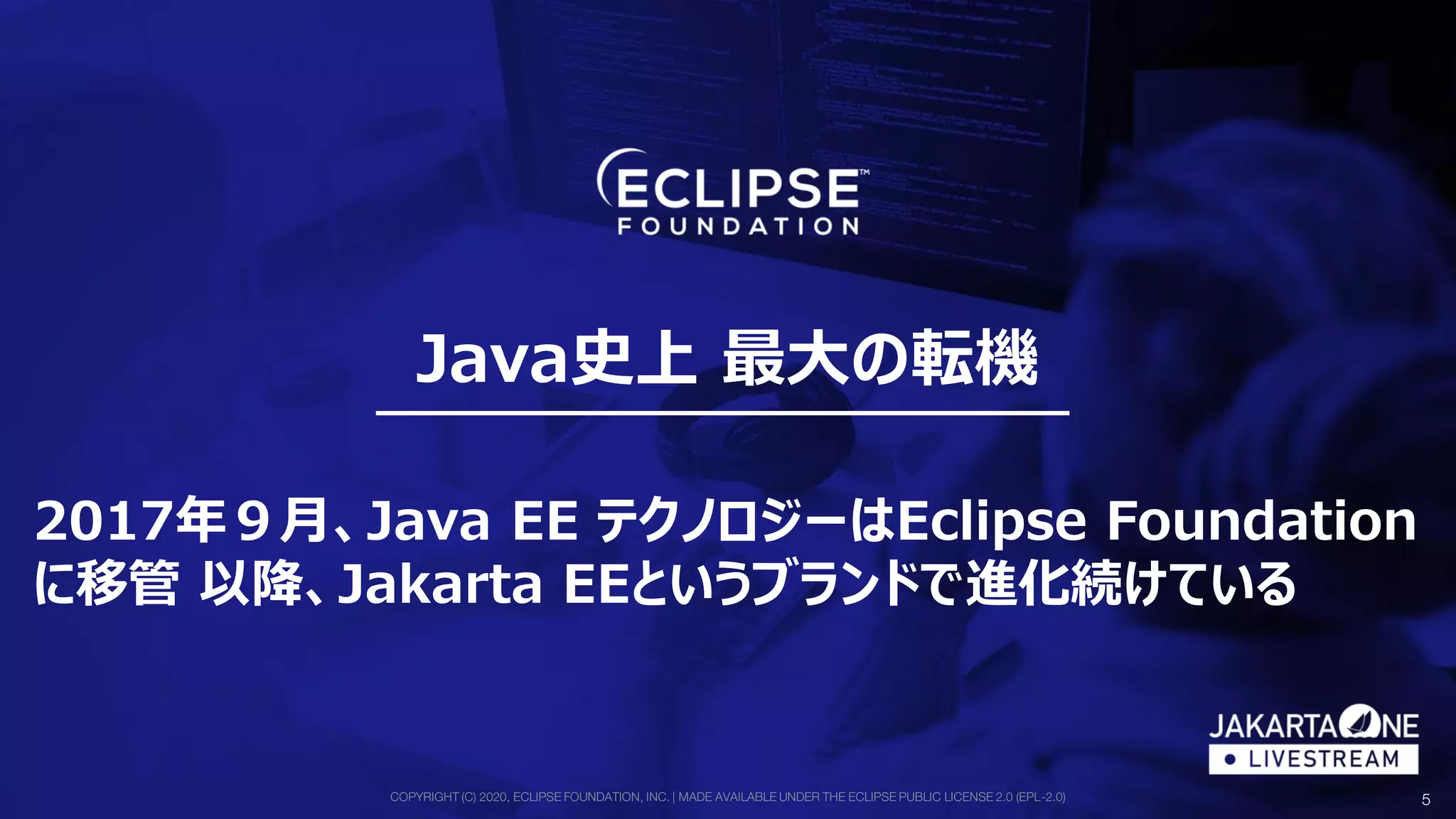 COPYRIGHT (C) 2020, ECLIPSE FOUNDATION, INC. | MADE AVAILABLE UNDER THE ECLIPSE PUBLIC LICENSE 2.0 (EPL-2.0) 5
Java史上 最大の転機
2017年９月、Java EE テクノロジーはEclipse Foundation
に移管 以降、Jakarta EEというブランドで進化続けている
 