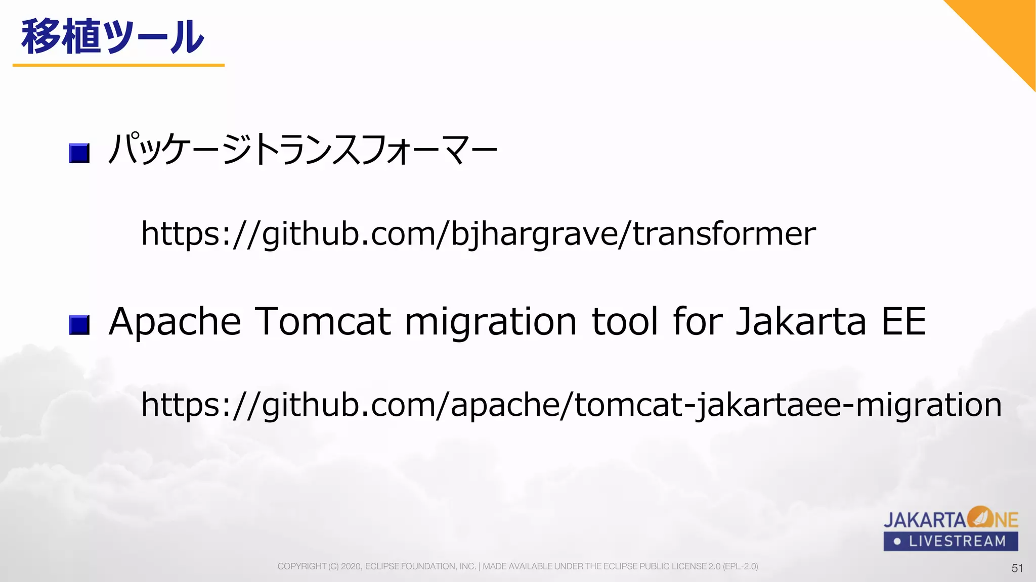 51COPYRIGHT (C) 2020, ECLIPSE FOUNDATION, INC. | MADE AVAILABLE UNDER THE ECLIPSE PUBLIC LICENSE 2.0 (EPL-2.0) 51
https://github.com/bjhargrave/transformer
パッケージトランスフォーマー
Apache Tomcat migration tool for Jakarta EE
https://github.com/apache/tomcat-jakartaee-migration
移植ツール
 