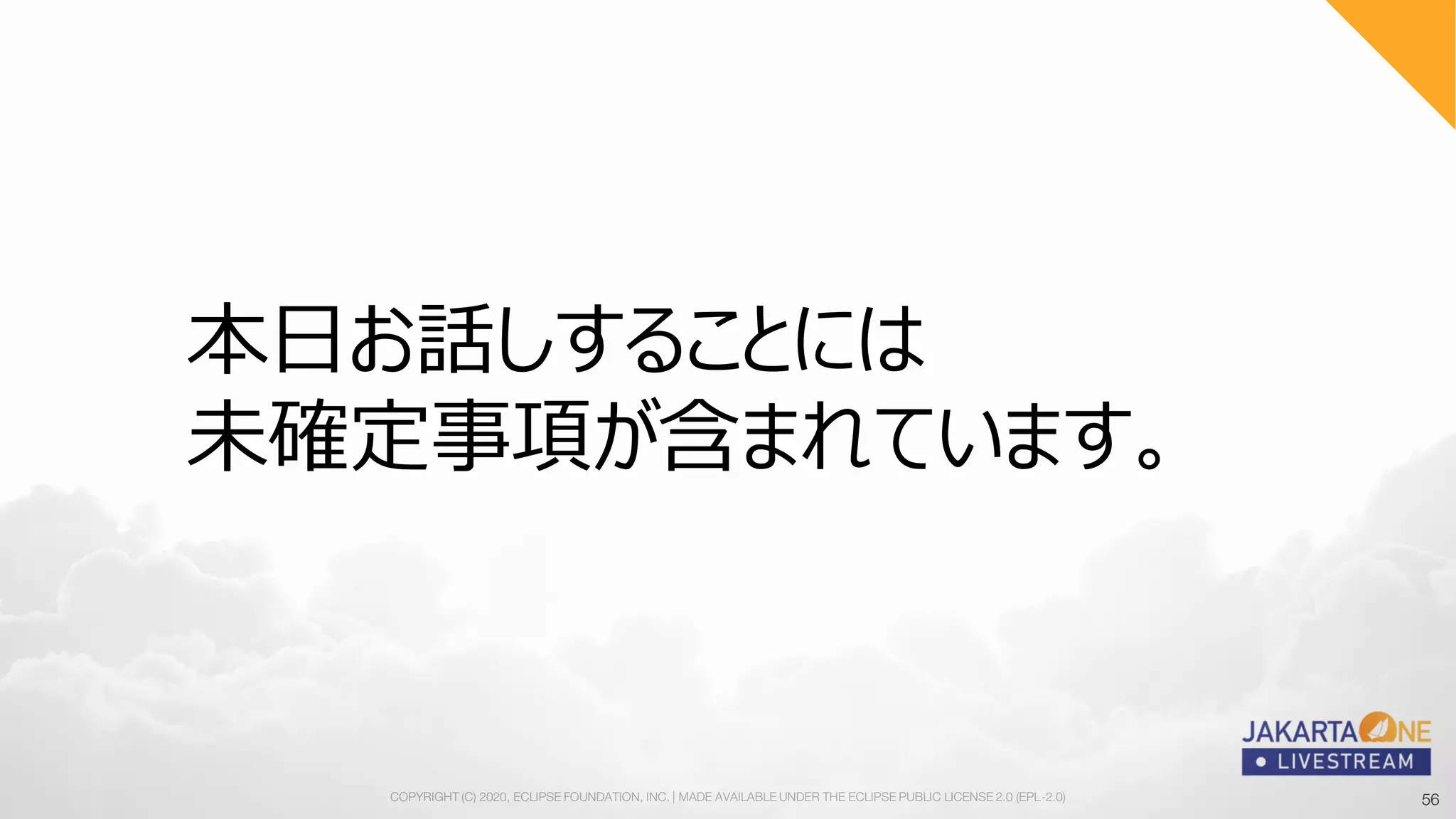 56COPYRIGHT (C) 2020, ECLIPSE FOUNDATION, INC. | MADE AVAILABLE UNDER THE ECLIPSE PUBLIC LICENSE 2.0 (EPL-2.0) 56
本日お話しすることには
未確定事項が含まれています。
 