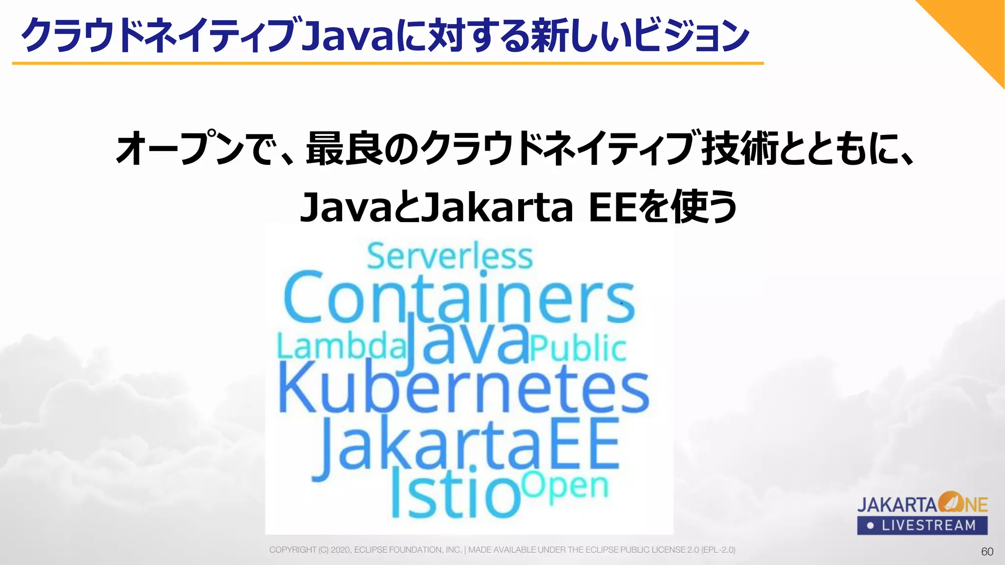 60COPYRIGHT (C) 2020, ECLIPSE FOUNDATION, INC. | MADE AVAILABLE UNDER THE ECLIPSE PUBLIC LICENSE 2.0 (EPL-2.0) 60
オープンで、最良のクラウドネイティブ技術とともに、
JavaとJakarta EEを使う
クラウドネイティブJavaに対する新しいビジョン
 