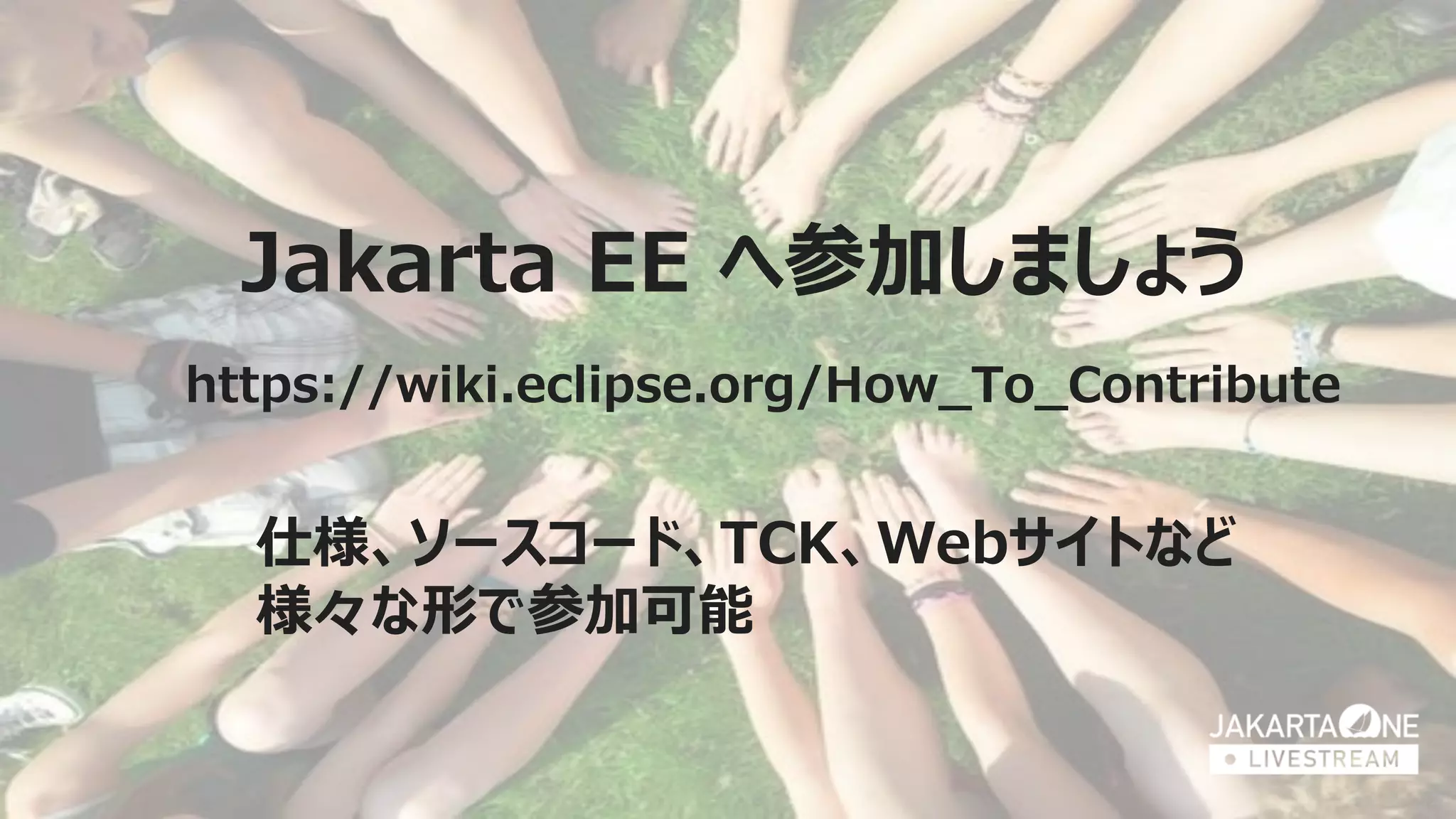72COPYRIGHT (C) 2020, ECLIPSE FOUNDATION, INC. | MADE AVAILABLE UNDER THE ECLIPSE PUBLIC LICENSE 2.0 (EPL-2.0) 72
Jakarta EE へ参加しましょう
https://wiki.eclipse.org/How_To_Contribute
仕様、ソースコード、TCK、Webサイトなど
様々な形で参加可能
 
