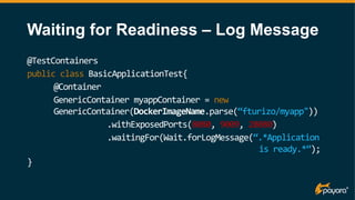 Waiting for Readiness – Log Message
@TestContainers
public class BasicApplicationTest{
@Container
GenericContainer myappCo...