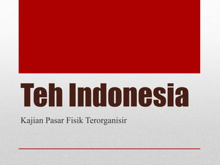 Teh Indonesia 
Kajian Pasar Fisik Terorganisir 
 