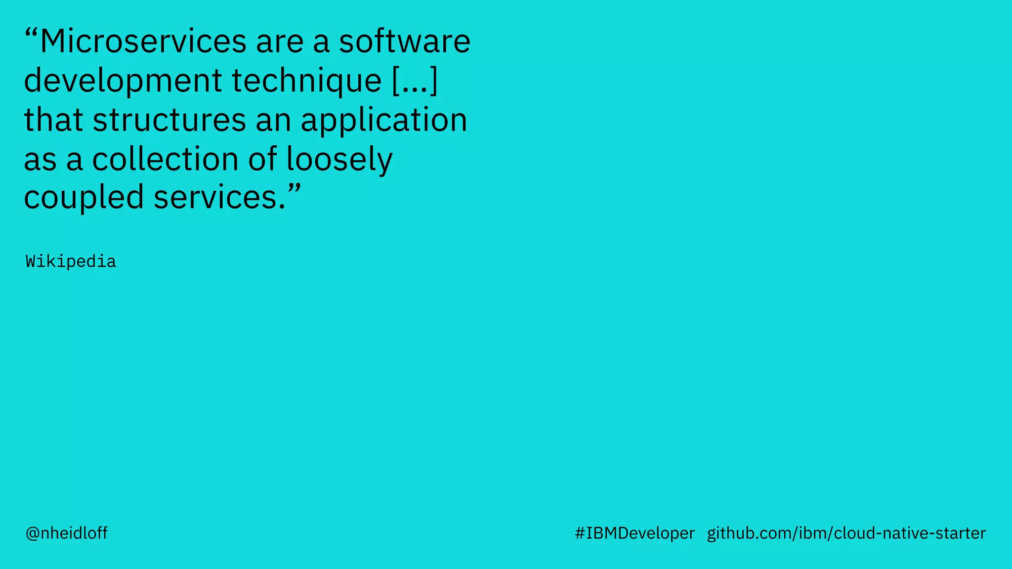 “Microservices are a software
development technique [...]
that structures an application
as a collection of loosely
coupled services.”
Wikipedia
#IBMDeveloper github.com/ibm/cloud-native-starter@nheidloff
 