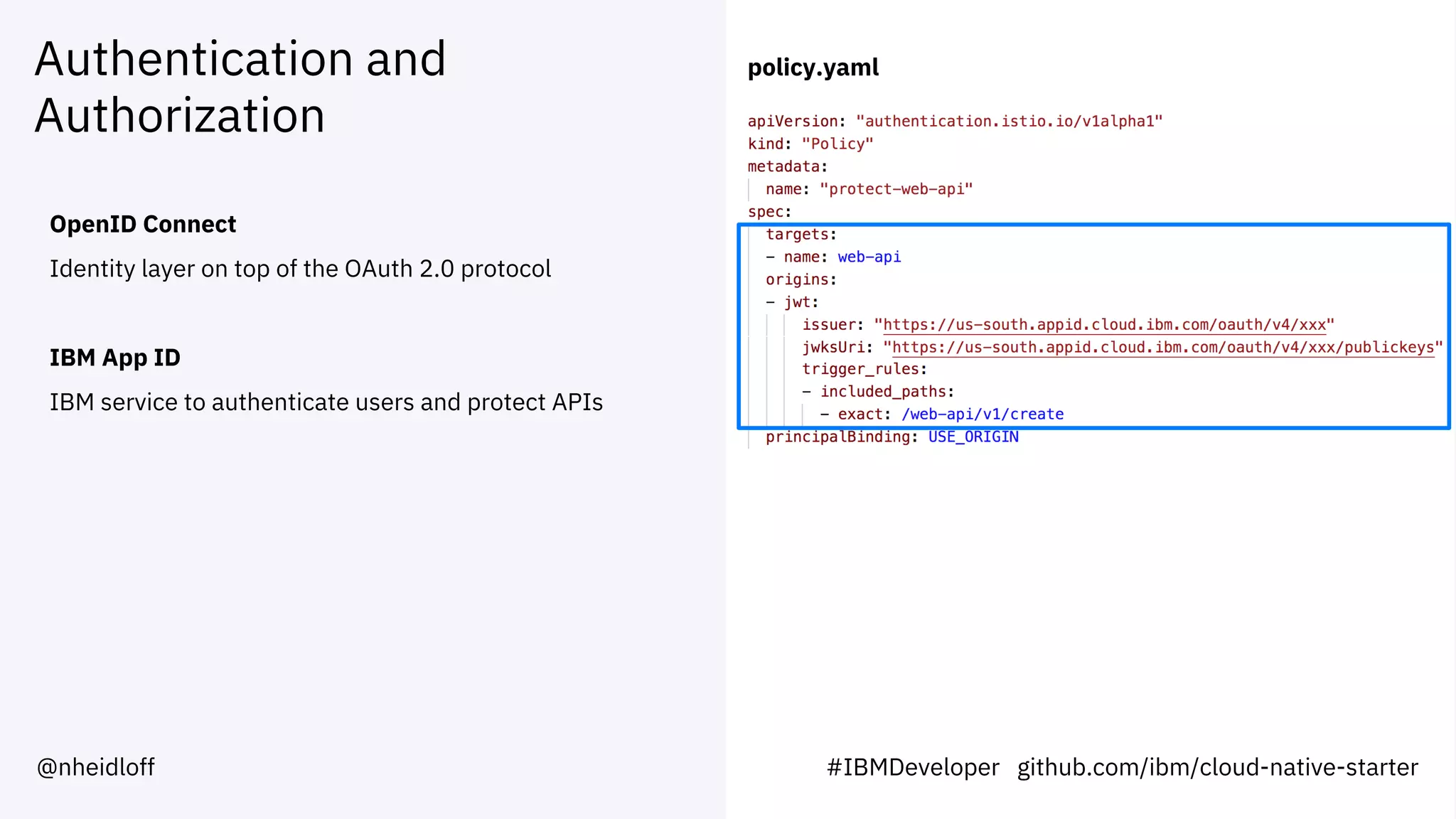 Authentication and
Authorization
OpenID Connect
Identity layer on top of the OAuth 2.0 protocol
IBM App ID
IBM service to authenticate users and protect APIs
policy.yaml
@nheidloff #IBMDeveloper github.com/ibm/cloud-native-starter
 