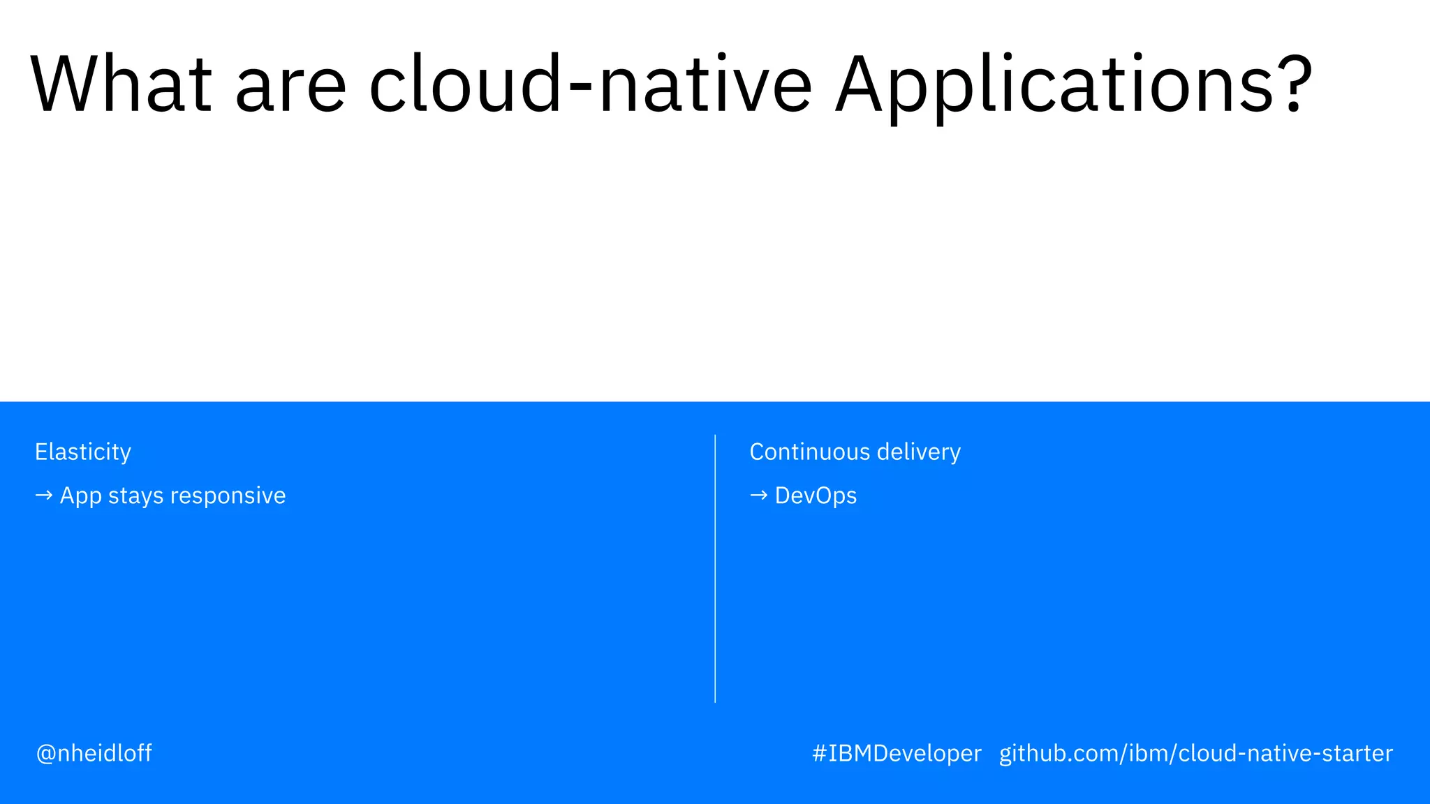 Continuous delivery
→ DevOps
Elasticity
→ App stays responsive
What are cloud-native Applications?
#IBMDeveloper github.com/ibm/cloud-native-starter@nheidloff
 