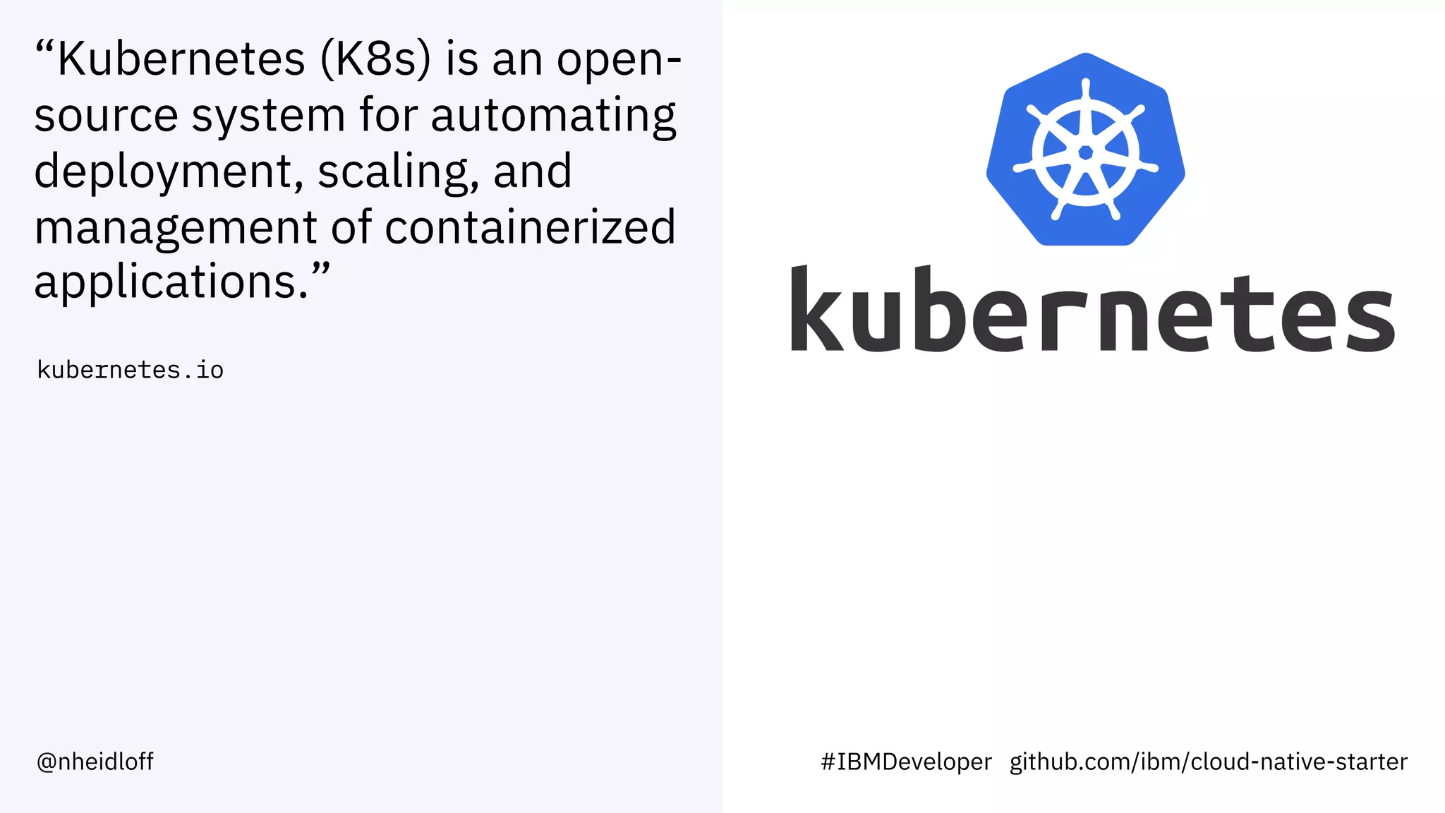 “Kubernetes (K8s) is an open-
source system for automating
deployment, scaling, and
management of containerized
applications.”
kubernetes.io
#IBMDeveloper github.com/ibm/cloud-native-starter@nheidloff
 