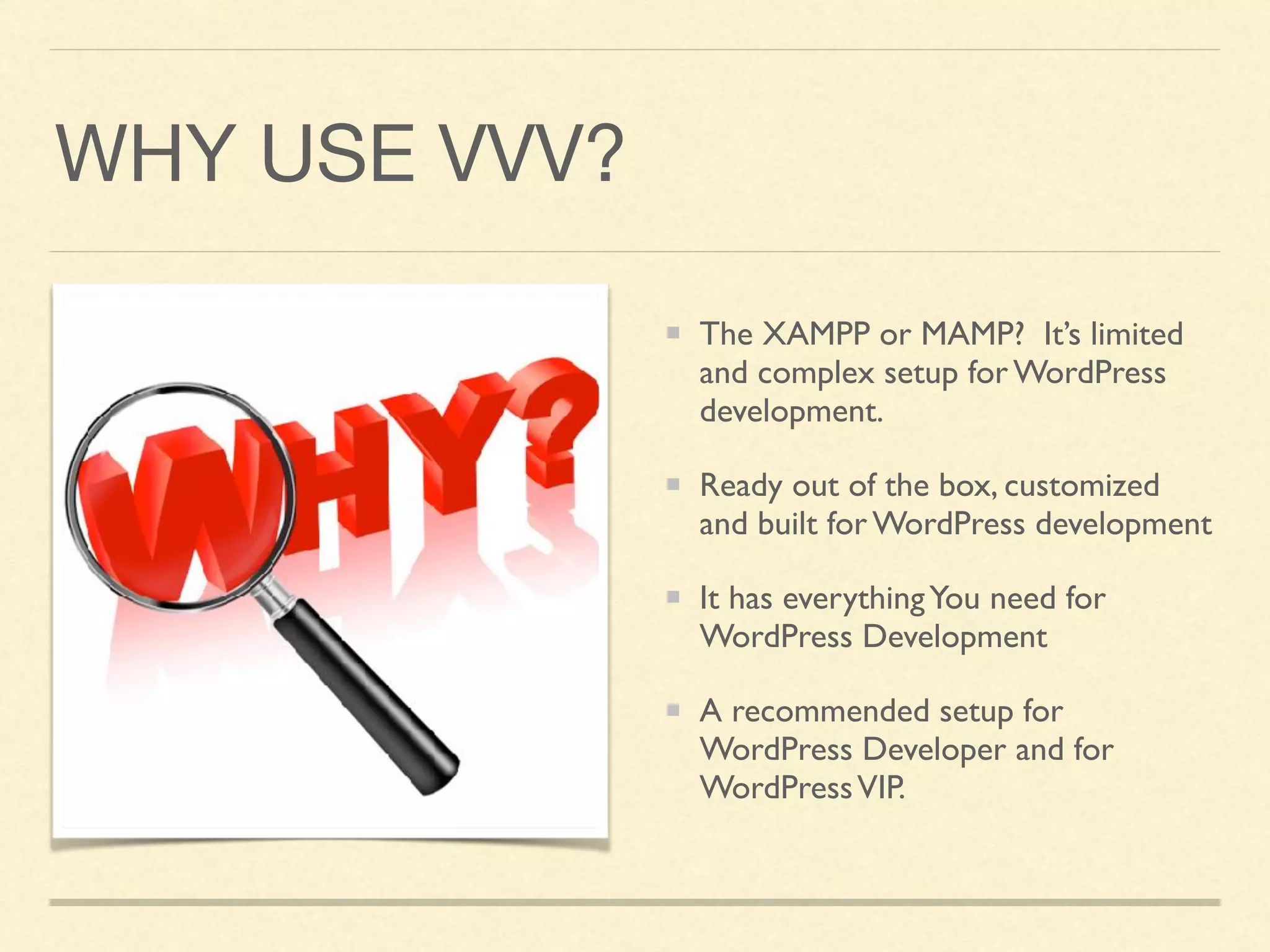 WHY USE VVV?
The XAMPP or MAMP? It’s limited
and complex setup for WordPress
development.
Ready out of the box, customized
and built for WordPress development
It has everythingYou need for
WordPress Development
A recommended setup for
WordPress Developer and for
WordPressVIP.
 