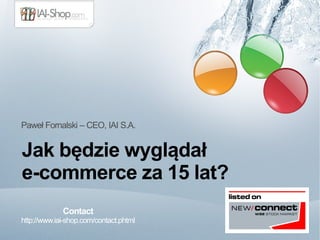 Jak będzie wyglądał
e-commerce za 15 lat?
Paweł Fornalski – CEO, IAI S.A.
Contact
http://www.iai-shop.com/contact.phtml
 