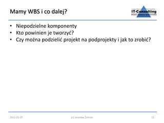Mamy WBS i co dalej?
• Niepodzielne komponenty
• Kto powinien je tworzyć?
• Czy można podzielić projekt na podprojekty i j...