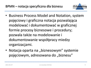 BPMN – notacja specyficzna dla biznesu
• Business Process Model and Notation, system
pojęciowy i graficzna notacja pozwala...