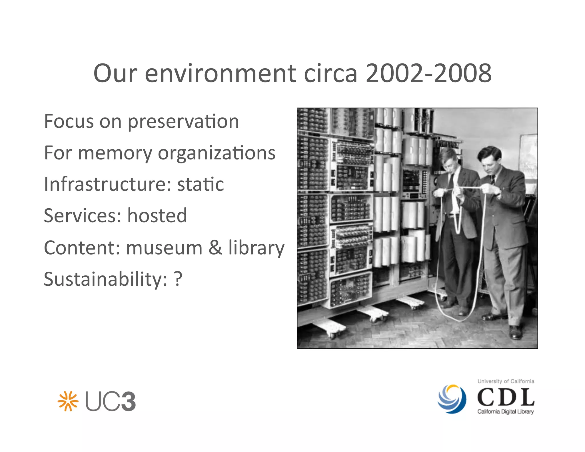 Our	
  environment	
  circa	
  2002-­‐2008	
  
Focus	
  on	
  preserva&on	
  
For	
  memory	
  organiza&ons	
  
Infrastructure:	
  sta&c	
  
Services:	
  hosted	
  
Content:	
  museum	
  &	
  library	
  
Sustainability:	
  ?	
  
 