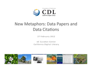 New	
  Metaphors:	
  Data	
  Papers	
  and	
  
          Data	
  Cita4ons	
  
                      2 7 	
   F e b r u a r y 	
   2 0 1 2 	
  

                   U C 	
   C u r a 4 o n 	
   C e n t e r 	
  
             C a l i f o r n i a 	
   D i g i t a l 	
   L i b r a r y 	
  
 