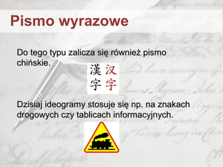 Do tego typu zalicza się również pismoDo tego typu zalicza się również pismo
chińskie.chińskie.
Dzisiaj ideogramy stosuje się np. na znakachDzisiaj ideogramy stosuje się np. na znakach
drogowych czy tablicach informacyjnych.drogowych czy tablicach informacyjnych.
Pismo wyrazowe
 