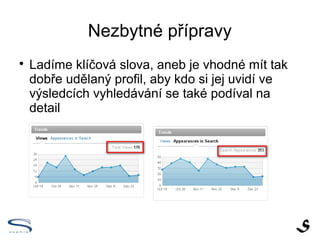Nezbytné přípravy

    Ladíme klíčová slova, aneb je vhodné mít tak
    dobře udělaný profil, aby kdo si jej uvidí ve
    výsledcích vyhledávání se také podíval na
    detail
 