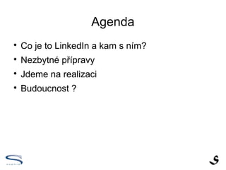 Agenda

    Co je to LinkedIn a kam s ním?

    Nezbytné přípravy

    Jdeme na realizaci

    Budoucnost ?
 