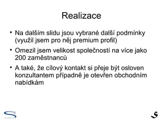 Realizace

    Na dalším slidu jsou vybrané další podmínky
    (využil jsem pro něj premium profil)

    Omezil jsem velikost společností na více jako
    200 zaměstnanců

    A také, že cílový kontakt si přeje být osloven
    konzultantem případně je otevřen obchodním
    nabídkám
 