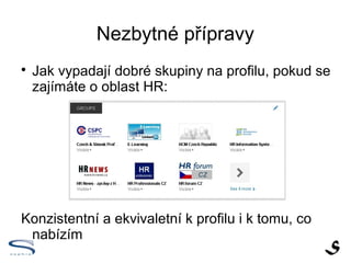 Nezbytné přípravy

    Jak vypadají dobré skupiny na profilu, pokud se
    zajímáte o oblast HR:




Konzistentní a ekvivaletní k profilu i k tomu, co
 nabízím
 