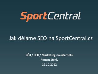 Jak děláme SEO na SportCentral.cz

      ZČU / FEK / Marketing na internetu
                 Roman Sterly
                  19.12.2012
 