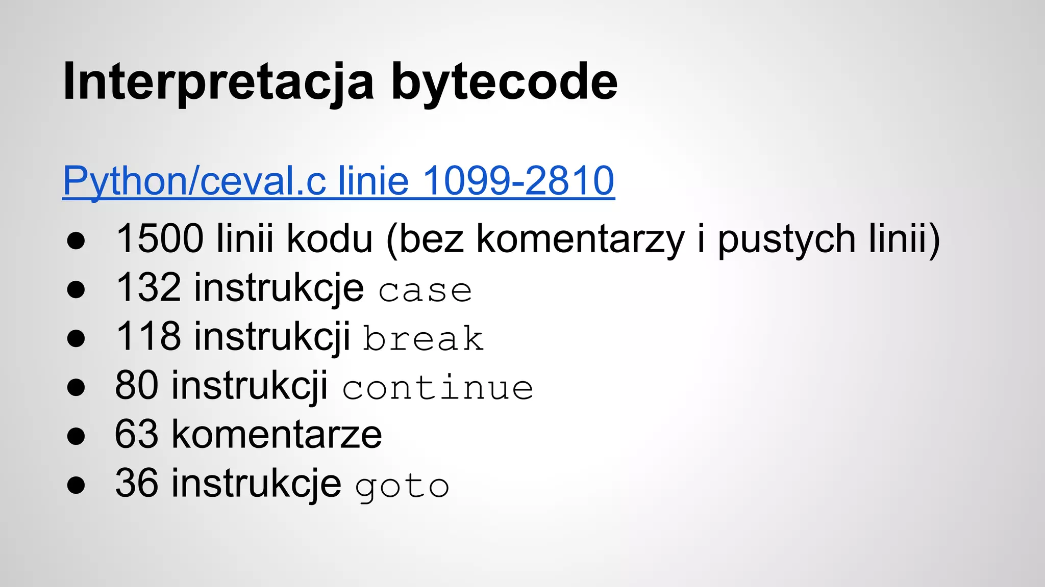 Interpretacja bytecode
Python/ceval.c linie 1099-2810
● 1500 linii kodu (bez komentarzy i pustych linii)
● 132 instrukcje case
● 118 instrukcji break
● 80 instrukcji continue
● 63 komentarze
● 36 instrukcje goto
 