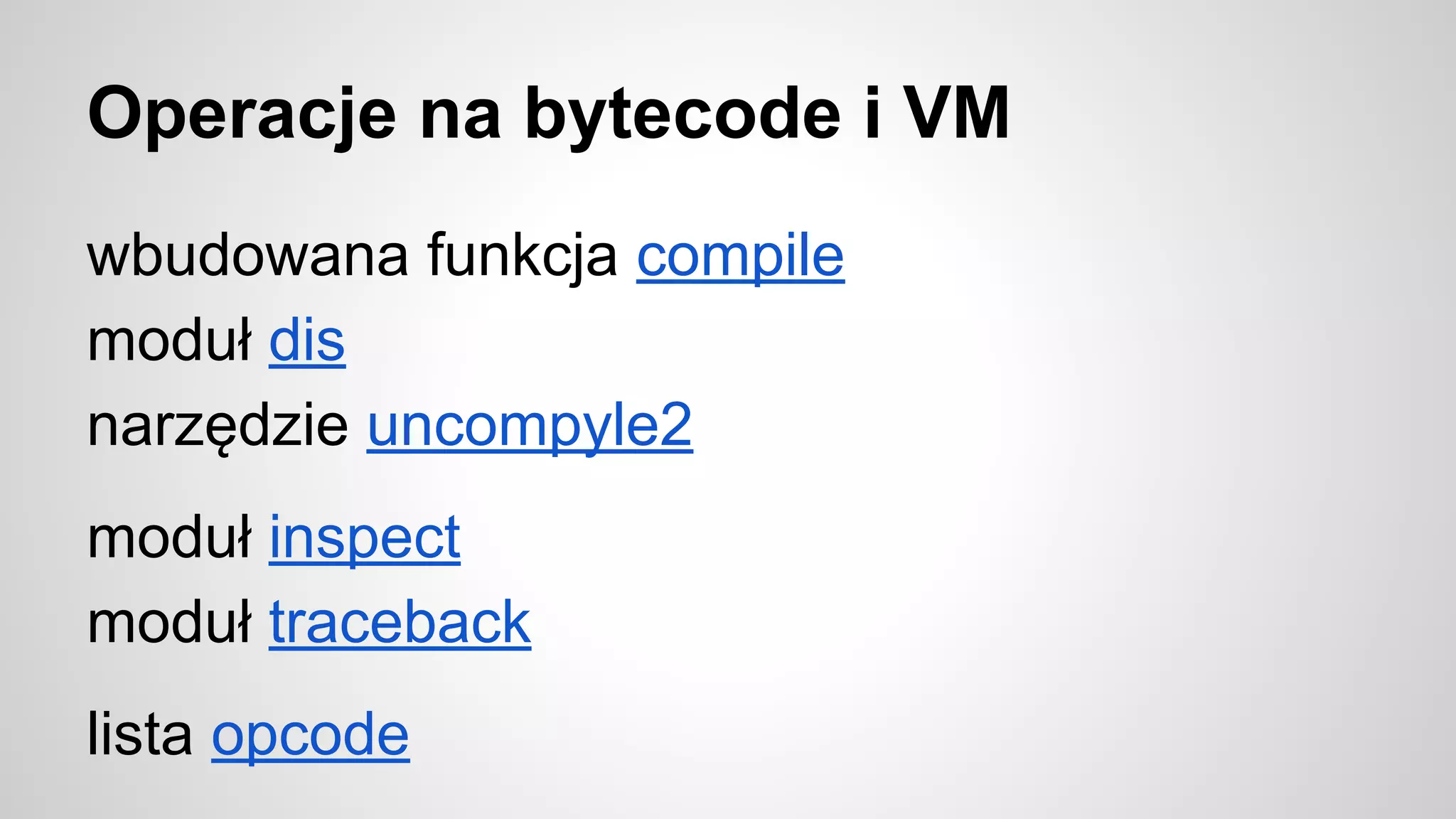 Operacje na bytecode i VM
wbudowana funkcja compile
moduł dis
narzędzie uncompyle2
moduł inspect
moduł traceback
lista opcode
 