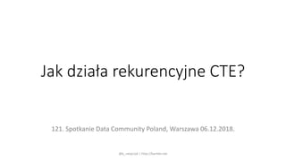 Jak działa rekurencyjne CTE?
121. Spotkanie Data Community Poland, Warszawa 06.12.2018.
@b_ratajczyk | http://bartekr.net
 