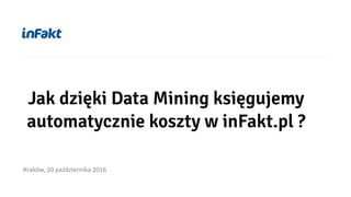 Jak dzięki Data Mining księgujemy
automatycznie koszty w inFakt.pl ?
Kraków, 20 października 2016
 