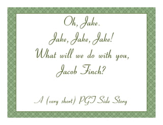 Oh, Jake.
  Jake, Jake, Jake!
What will we do with you,
    Jacob Finch?

A (very short) PGT Side Story
 