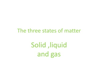 The three states of matter

     Solid ,liquid
       and gas
 