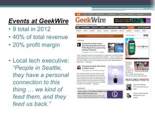 Events at GeekWire
• 9 total in 2012
• 40% of total revenue
• 20% profit margin
• Local tech executive:
“People in Seattle,
they have a personal
connection to this
thing … we kind of
feed them, and they
feed us back.”
 