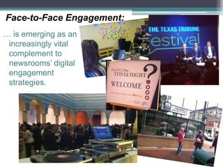 … is emerging as an
increasingly vital
complement to
newsrooms’ digital
engagement
strategies.
Face-to-Face Engagement:
 