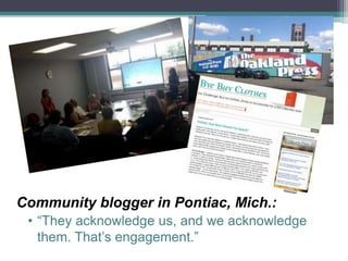 Community blogger in Pontiac, Mich.:
• “They acknowledge us, and we acknowledge
them. That’s engagement.”
 