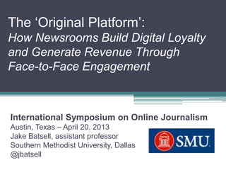 The ‘Original Platform’:
How Newsrooms Build Digital Loyalty
and Generate Revenue Through
Face-to-Face Engagement
Internat...