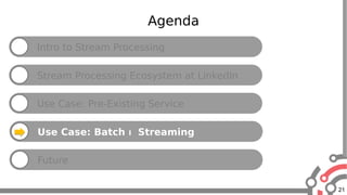 21
Agenda
Intro to Stream Processing
Stream Processing Ecosystem at LinkedIn
Use Case: Pre-Existing Service
Use Case: Batch  Streaming
Future
 