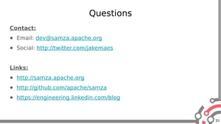 31
Questions
Contact:
● Email: dev@samza.apache.org
● Social: http://twitter.com/jakemaes
Links:
● http://samza.apache.org
● http://github.com/apache/samza
● https://engineering.linkedin.com/blog
 