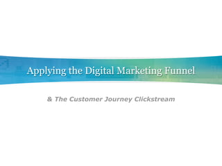 Applying the Digital Marketing Funnel

    & The Customer Journey Clickstream
 