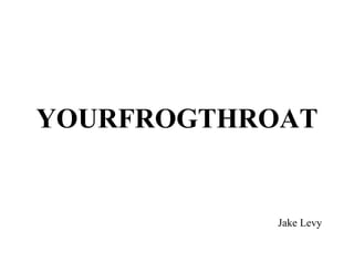 YOURFROGTHROAT


            Jake Levy
 
