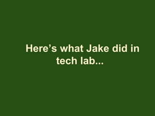 Here’s what Jake did in
tech lab...
 