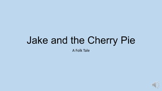 Jake and the Cherry Pie
A Folk Tale
 